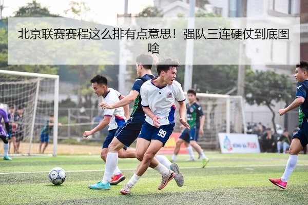 北京联赛赛程这么排有点意思！强队三连硬仗到底图啥