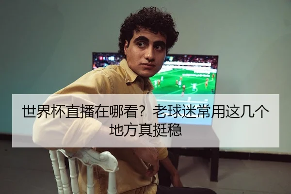 世界杯直播在哪看？老球迷常用这几个地方真挺稳