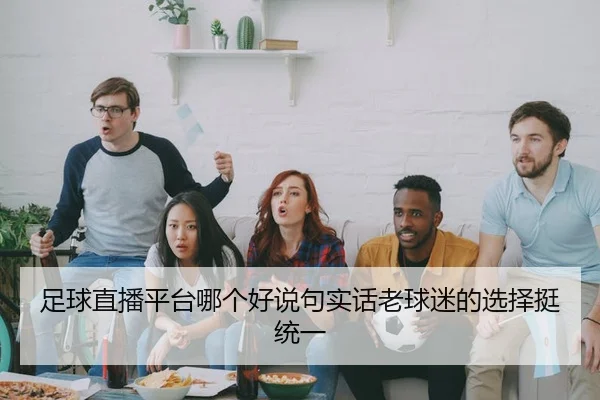 足球直播平台哪个好说句实话老球迷的选择挺统一