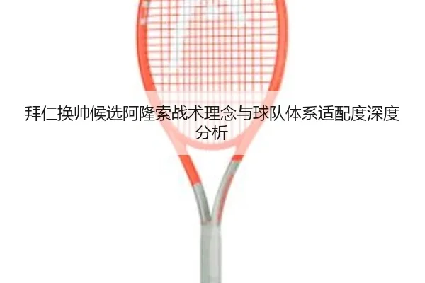 拜仁换帅候选阿隆索战术理念与球队体系适配度深度分析