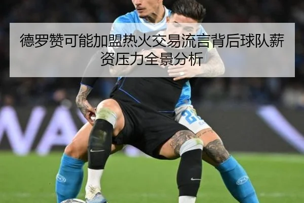 德罗赞可能加盟热火交易流言背后球队薪资压力全景分析