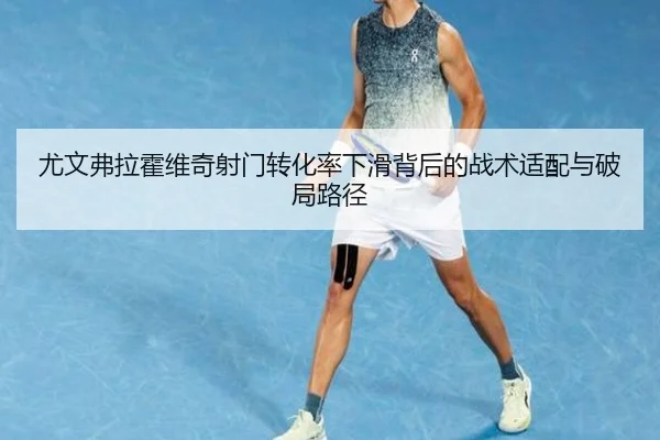 尤文弗拉霍维奇射门转化率下滑背后的战术适配与破局路径
