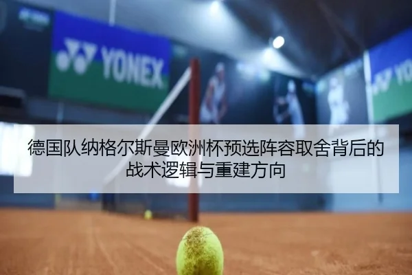 德国队纳格尔斯曼欧洲杯预选阵容取舍背后的战术逻辑与重建方向