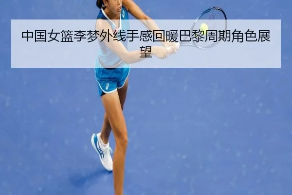 中国女篮李梦外线手感回暖巴黎周期角色展望