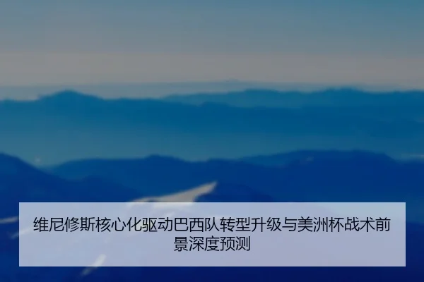 维尼修斯核心化驱动巴西队转型升级与美洲杯战术前景深度预测