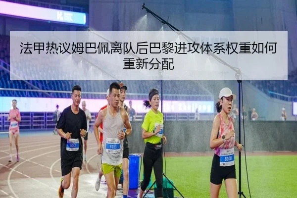 法甲热议姆巴佩离队后巴黎进攻体系权重如何重新分配