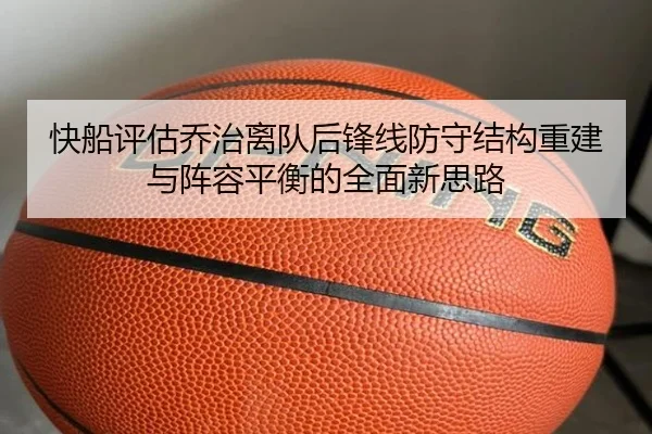 快船评估乔治离队后锋线防守结构重建与阵容平衡的全面新思路