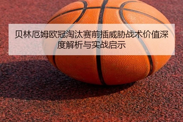 贝林厄姆欧冠淘汰赛前插威胁战术价值深度解析与实战启示