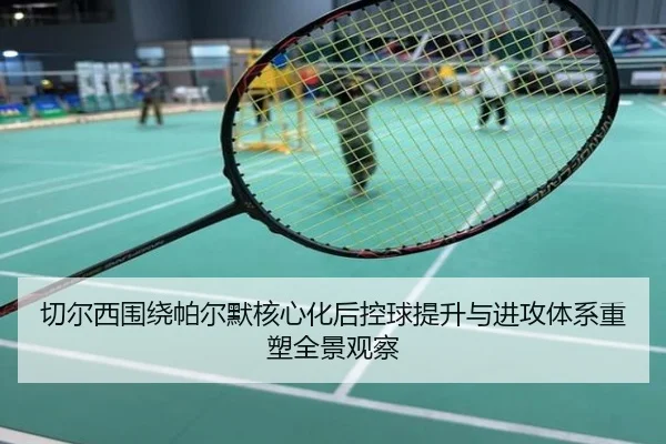 切尔西围绕帕尔默核心化后控球提升与进攻体系重塑全景观察