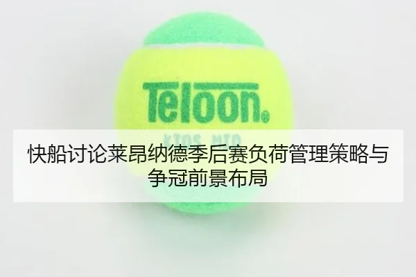 快船讨论莱昂纳德季后赛负荷管理策略与争冠前景布局