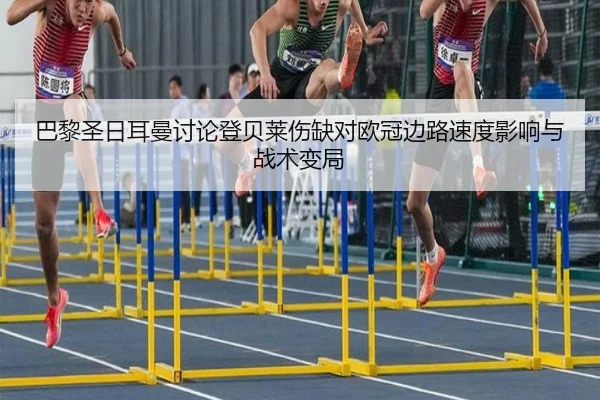 巴黎圣日耳曼讨论登贝莱伤缺对欧冠边路速度影响与战术变局