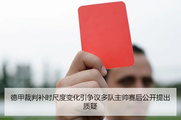 德甲裁判补时尺度变化引争议多队主帅赛后公开提出质疑